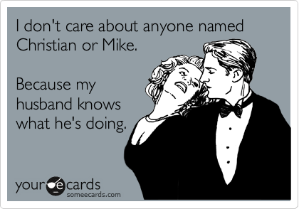I don't care about anyone named Christian or Mike.

Because my 
husband knows 
what he's doing.
