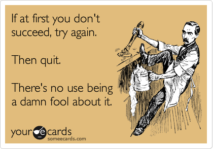 If at first you don't 
succeed, try again. 

Then quit.

There's no use being 
a damn fool about it.