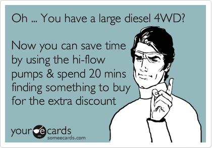 Oh ... You have a large diesel 4WD?

Now you can save time
by using the hi-flow
pumps & spend 20 mins
finding something to buy
for the extra discount
