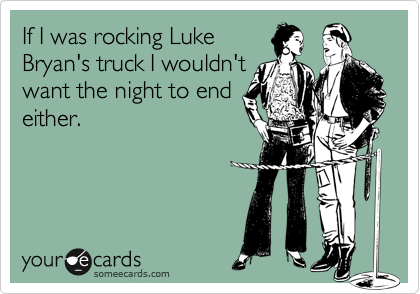 If I was rocking Luke
Bryan's truck I wouldn't
want the night to end
either.