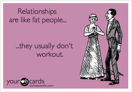     Relationships 
 are like fat people... 


    ...they usually don't
              workout.