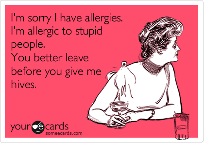 I'm sorry I have allergies.
I'm allergic to stupid
people.
You better leave
before you give me
hives.