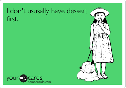 I don't ususally have dessert
first.