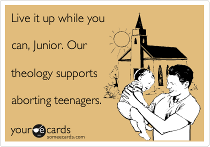 Live it up while you

can, Junior. Our

theology supports

aborting teenagers.
