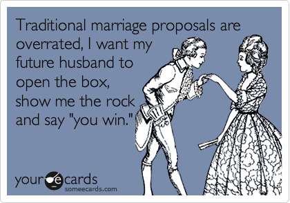 Traditional marriage proposals are overrated, I want my
future husband to 
open the box,
show me the rock
and say "you win."
