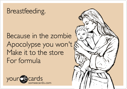 Breastfeeding.


Because in the zombie
Apocolypse you won't  
Make it to the store 
For formula