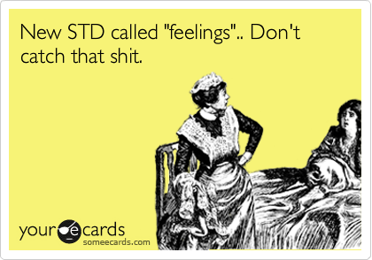 New STD called "feelings".. Don't catch that shit.