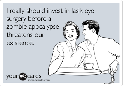 I really should invest in lasik eye surgery before a
zombie apocalypse
threatens our
existence.