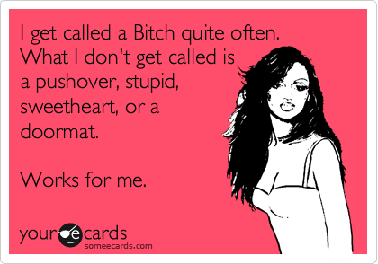 I get called a Bitch quite often.
What I don't get called is
a pushover, stupid,
sweetheart, or a
doormat. 

Works for me.