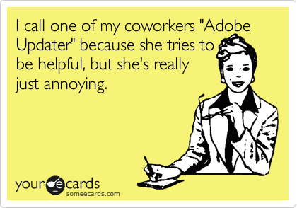 I call one of my coworkers "Adobe Updater" because she tries to
be helpful, but she's really
just annoying. 