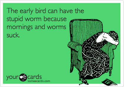 The early bird can have the 
stupid worm because
mornings and worms 
suck.
