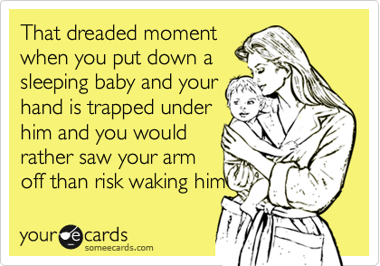 That dreaded moment
when you put down a
sleeping baby and your
hand is trapped under
him and you would
rather saw your arm
off than risk waking him 