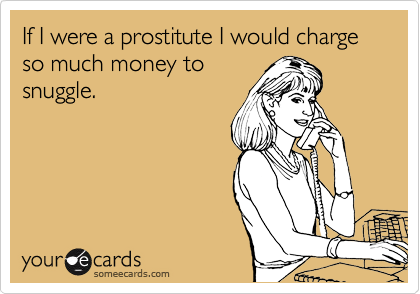 If I were a prostitute I would charge so much money to
snuggle. 