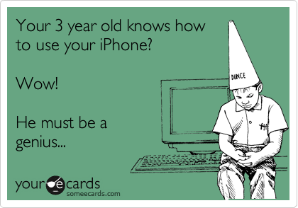 Your 3 year old knows how
to use your iPhone?

Wow!

He must be a
genius...