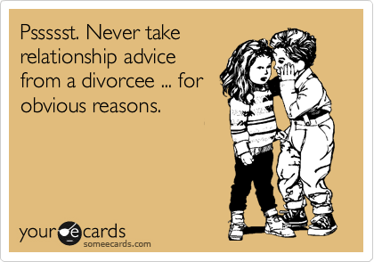 Pssssst. Never take
relationship advice
from a divorcee ... for
obvious reasons.