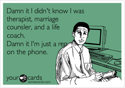Damn it I didn't know I was therapist, marriage
counsler, and a life
coach.
Damn it I'm just a rep
on the phone.