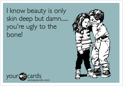 I know beauty is only
skin deep but damn......
you're ugly to the
bone!