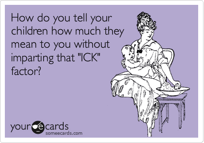 How do you tell your
children how much they
mean to you without
imparting that "ICK"
factor?