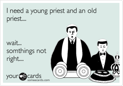 I need a young priest and an old priest....


wait...
somthings not 
right....