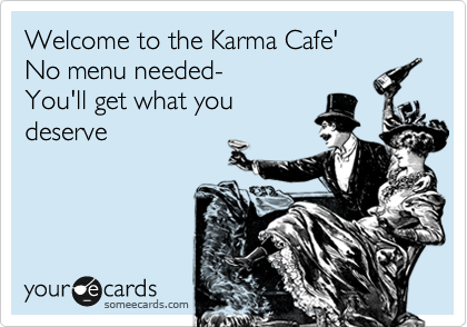 Welcome to the Karma Cafe'
No menu needed-
You'll get what you
deserve