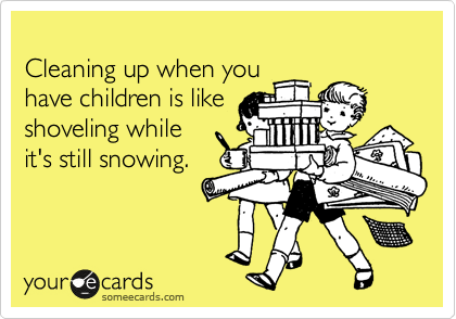 
Cleaning up when you 
have children is like
shoveling while
it's still snowing.