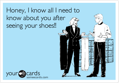 Honey, I know all I need to
know about you after
seeing your shoes!!