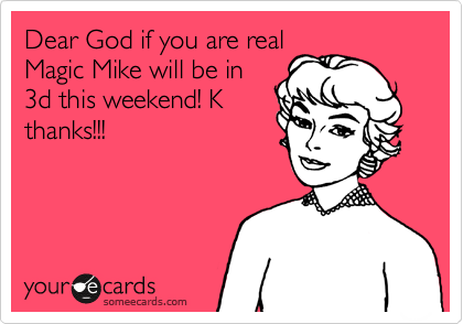 Dear God if you are real
Magic Mike will be in
3d this weekend! K
thanks!!!