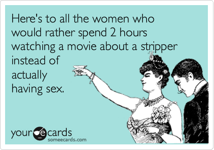 Here's to all the women who would rather spend 2 hours watching a movie about a stripper instead of
actually
having sex.