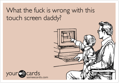 What the fuck is wrong with this touch screen daddy?