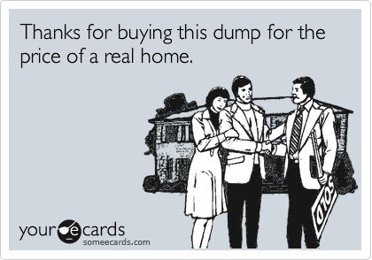 Thanks for buying this dump for the price of a real home.