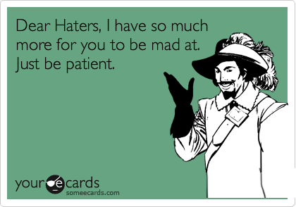 Dear Haters, I have so much
more for you to be mad at.
Just be patient.