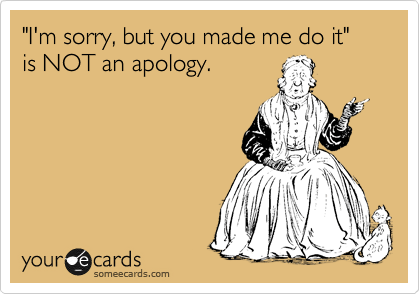 "I'm sorry, but you made me do it" is NOT an apology.