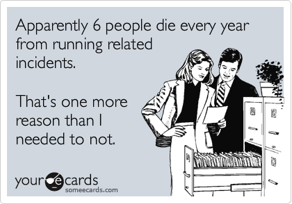Apparently 6 people die every year from running related
incidents.

That's one more
reason than I
needed to not.