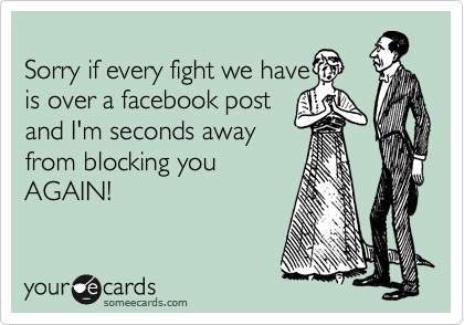 
Sorry if every fight we have
is over a facebook post 
and I'm seconds away 
from blocking you
AGAIN!
