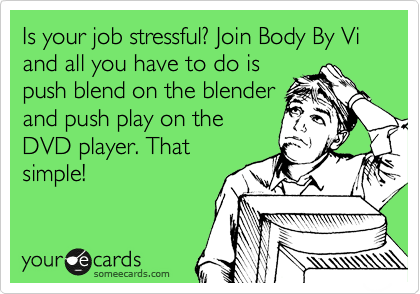 Is your job stressful? Join Body By Vi and all you have to do is
push blend on the blender
and push play on the
DVD player. That
simple! 