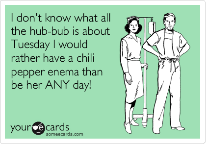 I don't know what all
the hub-bub is about
Tuesday I would
rather have a chili
pepper enema than
be her ANY day!