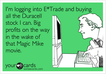 I'm logging into E*Trade and buying all the Duracell
stock I can. Big
profits on the way
in the wake of
that Magic Mike
movie. 