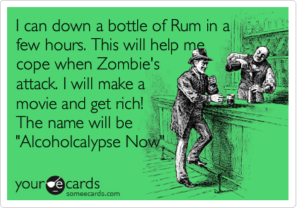 I can down a bottle of Rum in a
few hours. This will help me
cope when Zombie's 
attack. I will make a 
movie and get rich!
The name will be 
"Alcoholcalypse Now"
