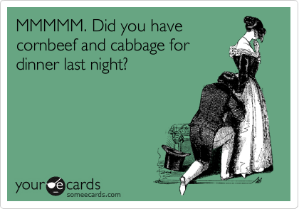 MMMMM. Did you have
cornbeef and cabbage for
dinner last night?