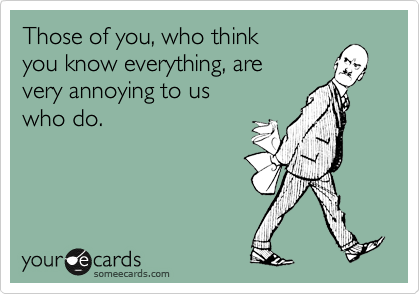 Those of you, who think
you know everything, are
very annoying to us
who do.