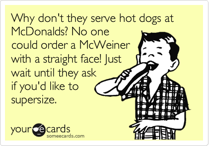 Why don't they serve hot dogs at McDonalds? No one
could order a McWeiner
with a straight face! Just
wait until they ask
if you'd like to
supersize. 