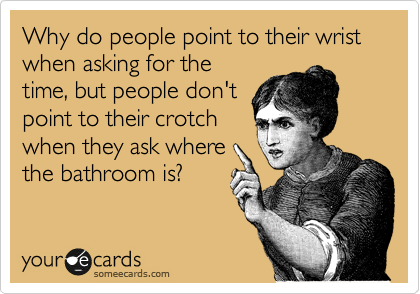 Why do people point to their wrist when asking for the
time, but people don't
point to their crotch
when they ask where
the bathroom is?