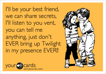 I'll be your best friend,
we can share secrets,
I'll listen to you vent,
you can tell me
anything, just don't
EVER bring up Twilight
in my presence EVER!! 