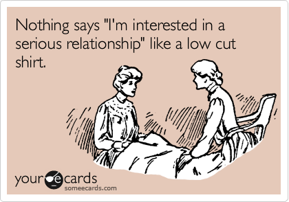 Nothing says "I'm interested in a serious relationship" like a low cut shirt. 