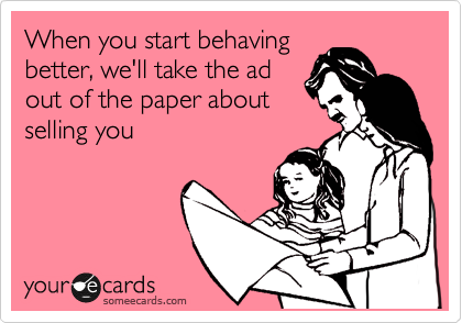 When you start behaving
better, we'll take the ad
out of the paper about
selling you