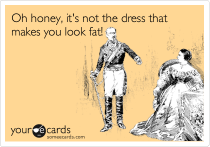 Oh honey, it's not the dress that makes you look fat!