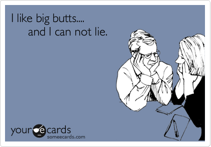 I like big butts....
     and I can not lie.