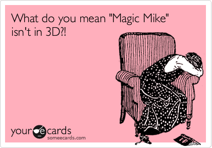 What do you mean "Magic Mike" isn't in 3D?!