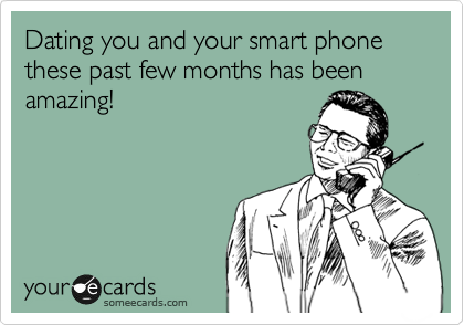 Dating you and your smart phone these past few months has been amazing!