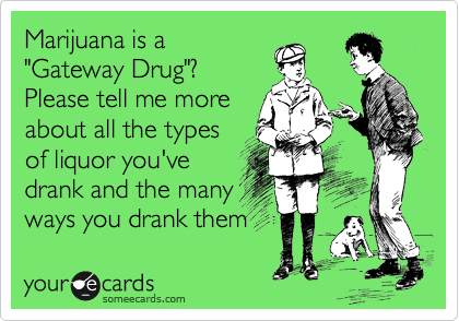 Marijuana is a
"Gateway Drug"?
Please tell me more
about all the types
of liquor you've
drank and the many
ways you drank them 